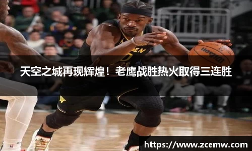 天空之城再现辉煌！老鹰战胜热火取得三连胜