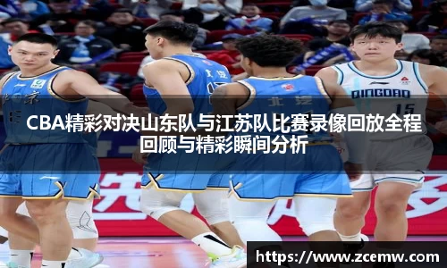 CBA精彩对决山东队与江苏队比赛录像回放全程回顾与精彩瞬间分析