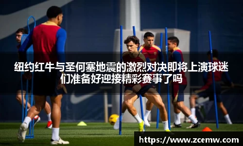 纽约红牛与圣何塞地震的激烈对决即将上演球迷们准备好迎接精彩赛事了吗