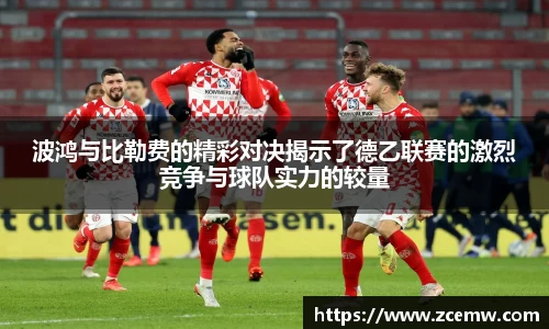 波鸿与比勒费的精彩对决揭示了德乙联赛的激烈竞争与球队实力的较量