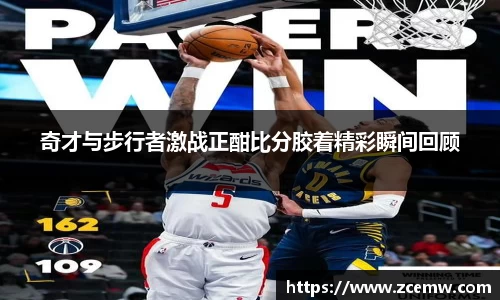 奇才与步行者激战正酣比分胶着精彩瞬间回顾