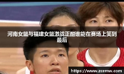 河南女篮与福建女篮激战正酣谁能在赛场上笑到最后