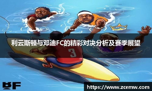 利云斯顿与邓迪FC的精彩对决分析及赛季展望