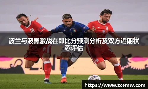 波兰与波黑激战在即比分预测分析及双方近期状态评估