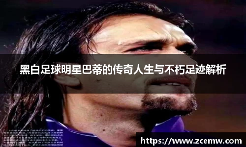 黑白足球明星巴蒂的传奇人生与不朽足迹解析