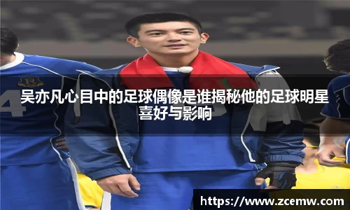 吴亦凡心目中的足球偶像是谁揭秘他的足球明星喜好与影响