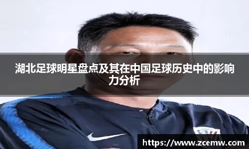 湖北足球明星盘点及其在中国足球历史中的影响力分析