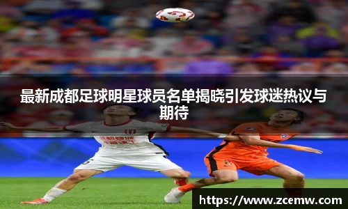 最新成都足球明星球员名单揭晓引发球迷热议与期待