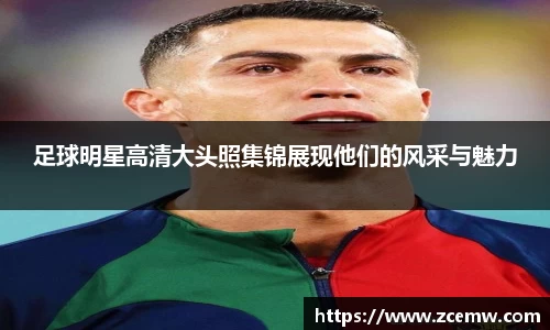 足球明星高清大头照集锦展现他们的风采与魅力